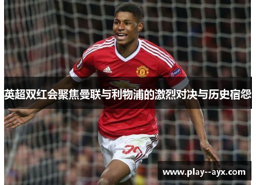 英超双红会聚焦曼联与利物浦的激烈对决与历史宿怨