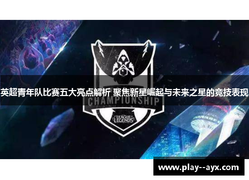 英超青年队比赛五大亮点解析 聚焦新星崛起与未来之星的竞技表现