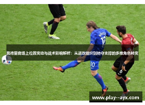 莫德里奇场上位置变动与战术影响解析：从进攻组织到防守支撑的多维角色转变
