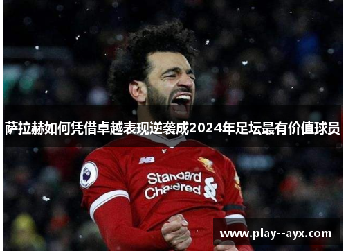 萨拉赫如何凭借卓越表现逆袭成2024年足坛最有价值球员