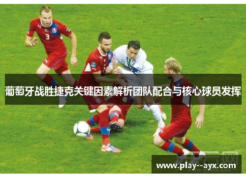 葡萄牙战胜捷克关键因素解析团队配合与核心球员发挥