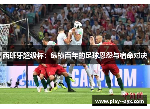 西班牙超级杯：纵横百年的足球恩怨与宿命对决