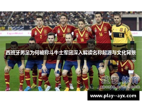 西班牙男足为何被称斗牛士军团深入解读名称起源与文化背景 西班牙男足为何被称斗牛士军团深入解读名称起源与文化背景