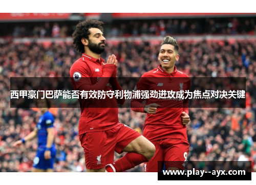 西甲豪门巴萨能否有效防守利物浦强劲进攻成为焦点对决关键 西甲豪门巴萨能否有效防守利物浦强劲进攻成为焦点对决关键
