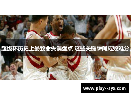 超级杯历史上最致命失误盘点 这些关键瞬间成败难分