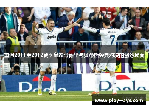 重温2011至2012赛季皇家马德里与贝蒂斯经典对决的激烈场面