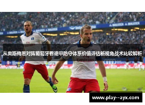 从奥斯梅恩对阵葡萄牙看德甲防守体系价值评估新视角战术比较解析