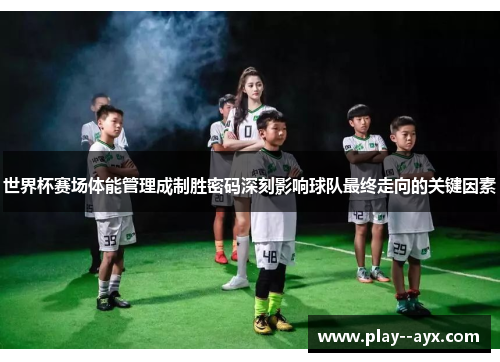 世界杯赛场体能管理成制胜密码深刻影响球队最终走向的关键因素