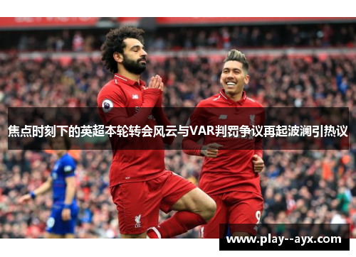 焦点时刻下的英超本轮转会风云与VAR判罚争议再起波澜引热议 焦点时刻下的英超本轮转会风云与VAR判罚争议再起波澜引热议
