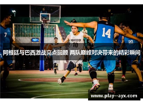 阿根廷与巴西激战亮点回顾 两队巅峰对决带来的精彩瞬间