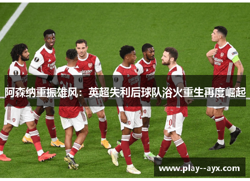 阿森纳重振雄风:英超失利后球队浴火重生再度崛起