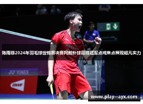 陈雨菲2024年羽毛球世锦赛决赛网前扑球赢得冠军点成焦点展现超凡实力