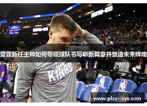 雷霆新任主帅如何带领球队书写崭新篇章并塑造未来辉煌