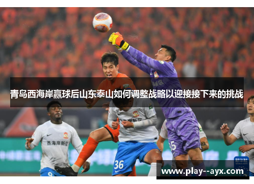 青岛西海岸赢球后山东泰山如何调整战略以迎接接下来的挑战