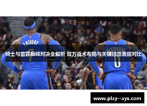 骑士与雷霆巅峰对决全解析 双方战术布局与关键球员表现对比