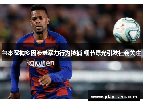 鲁本塞梅多因涉嫌暴力行为被捕 细节曝光引发社会关注