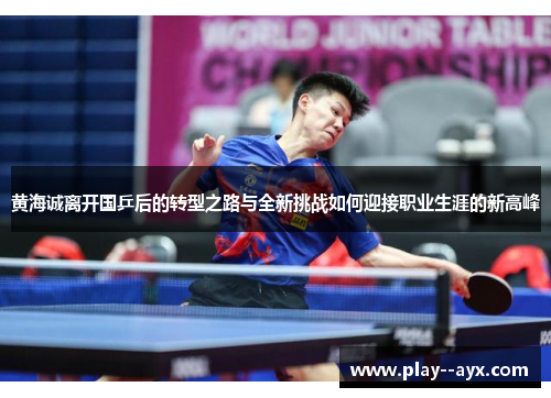 黄海诚离开国乒后的转型之路与全新挑战如何迎接职业生涯的新高峰