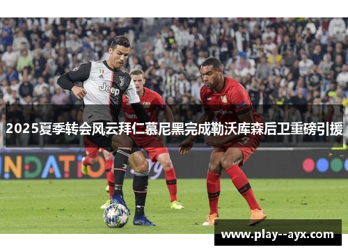 2025夏季转会风云拜仁慕尼黑完成勒沃库森后卫重磅引援