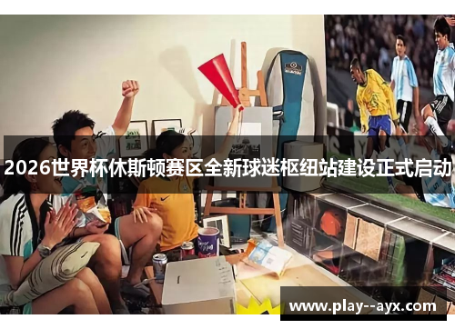 2026世界杯休斯顿赛区全新球迷枢纽站建设正式启动