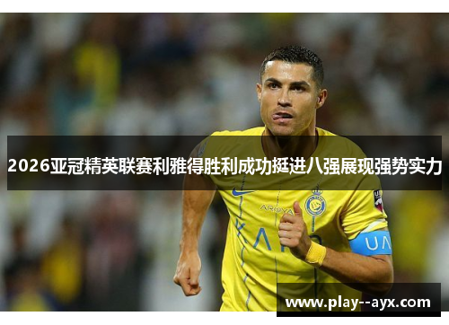 2026亚冠精英联赛利雅得胜利成功挺进八强展现强势实力