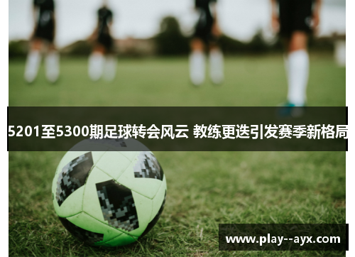 5201至5300期足球转会风云 教练更迭引发赛季新格局