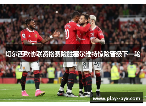 切尔西欧协联资格赛险胜塞尔维特惊险晋级下一轮