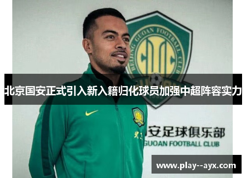 北京国安正式引入新入籍归化球员加强中超阵容实力