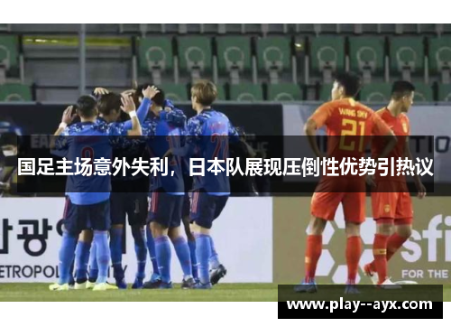 国足主场意外失利，日本队展现压倒性优势引热议