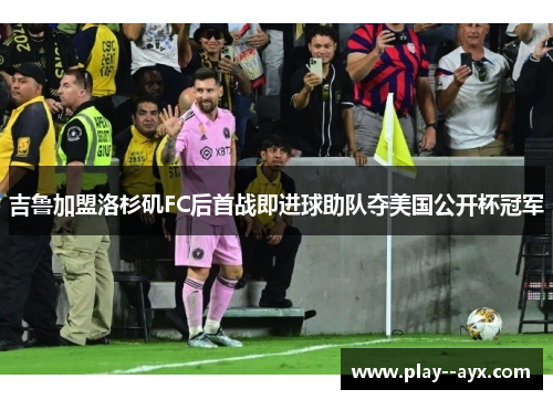 吉鲁加盟洛杉矶FC后首战即进球助队夺美国公开杯冠军