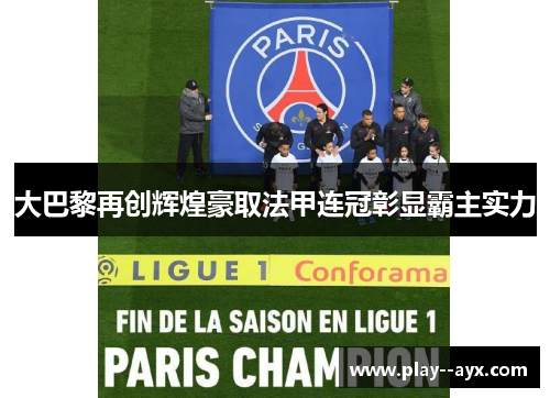 大巴黎再创辉煌豪取法甲连冠彰显霸主实力
