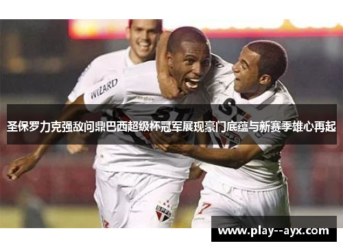 圣保罗力克强敌问鼎巴西超级杯冠军展现豪门底蕴与新赛季雄心再起 圣保罗力克强敌问鼎巴西超级杯冠军展现豪门底蕴与新赛季雄心再起