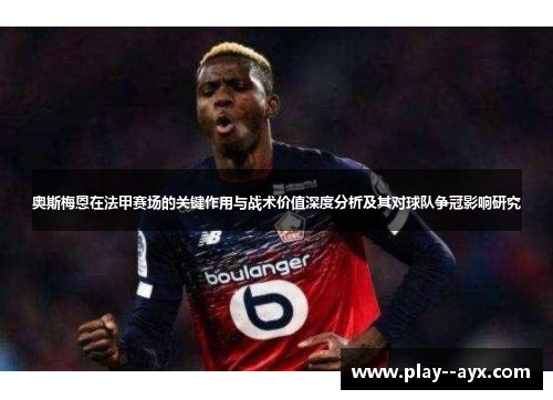 奥斯梅恩在法甲赛场的关键作用与战术价值深度分析及其对球队争冠影响研究