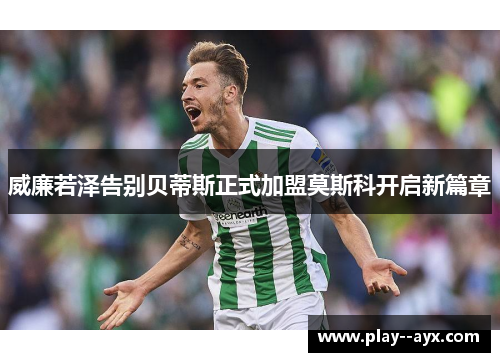 威廉若泽告别贝蒂斯正式加盟莫斯科开启新篇章