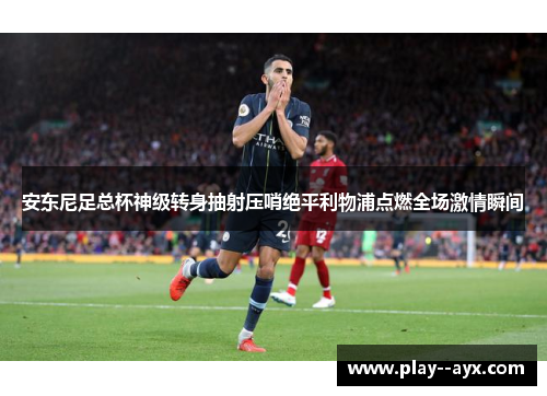 安东尼足总杯神级转身抽射压哨绝平利物浦点燃全场激情瞬间