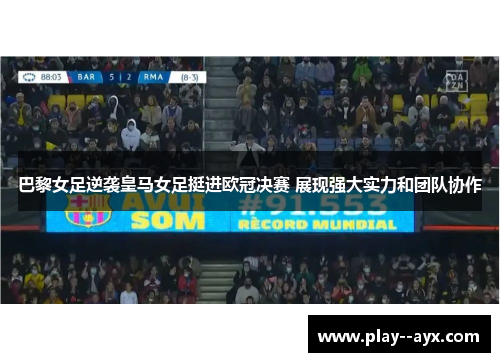 巴黎女足逆袭皇马女足挺进欧冠决赛 展现强大实力和团队协作