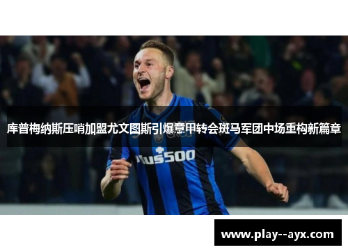 库普梅纳斯压哨加盟尤文图斯引爆意甲转会斑马军团中场重构新篇章 库普梅纳斯压哨加盟尤文图斯引爆意甲转会斑马军团中场重构新篇章