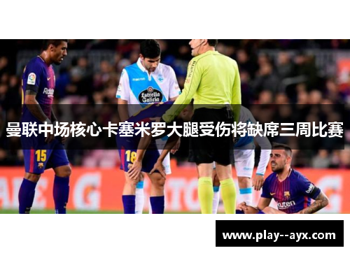 曼联中场核心卡塞米罗大腿受伤将缺席三周比赛