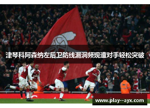 津琴科阿森纳左后卫防线漏洞频现遭对手轻松突破