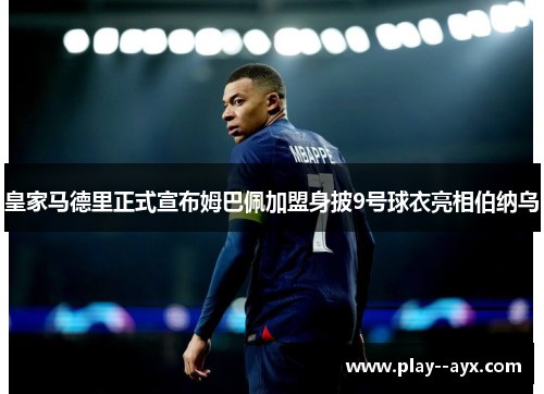 皇家马德里正式宣布姆巴佩加盟身披9号球衣亮相伯纳乌