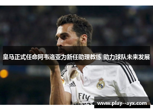 皇马正式任命阿韦洛亚为新任助理教练 助力球队未来发展