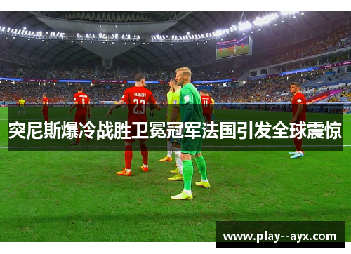 突尼斯爆冷战胜卫冕冠军法国引发全球震惊