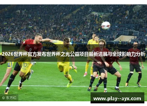 2026世界杯官方发布世界杯之光公益项目最新进展与全球影响力分析