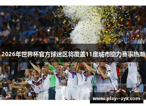 2026年世界杯官方球迷区将覆盖11座城市助力赛事热潮