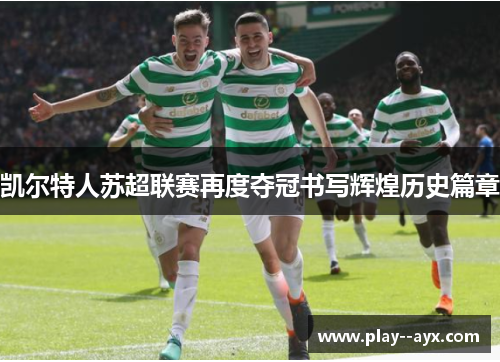 凯尔特人苏超联赛再度夺冠书写辉煌历史篇章