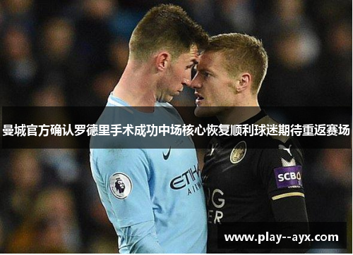 曼城官方确认罗德里手术成功中场核心恢复顺利球迷期待重返赛场