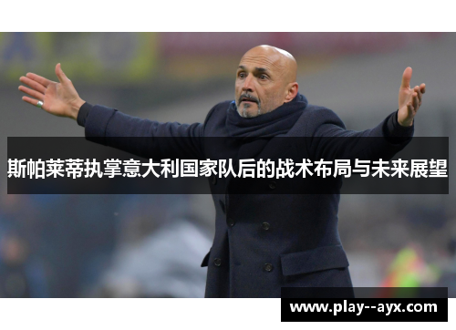 斯帕莱蒂执掌意大利国家队后的战术布局与未来展望