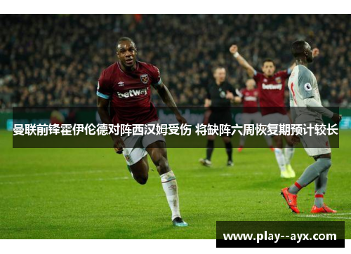 曼联前锋霍伊伦德对阵西汉姆受伤 将缺阵六周恢复期预计较长