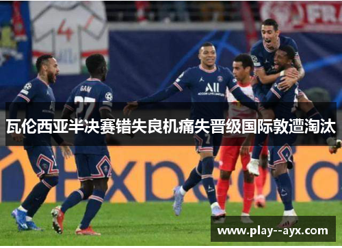 瓦伦西亚半决赛错失良机痛失晋级国际敦遭淘汰