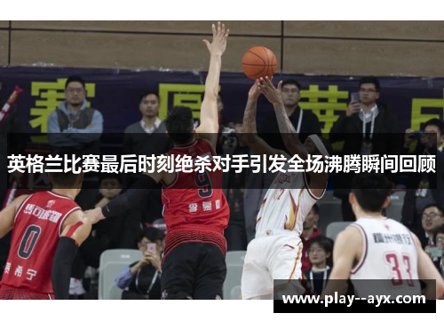 英格兰比赛最后时刻绝杀对手引发全场沸腾瞬间回顾