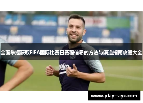 全面掌握获取FIFA国际比赛日赛程信息的方法与渠道指南攻略大全